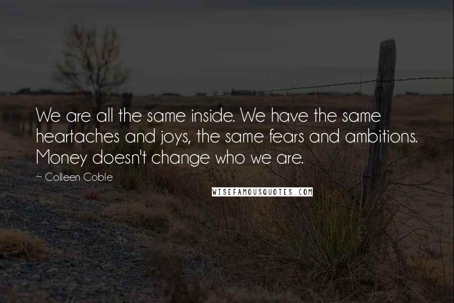 Colleen Coble quotes: We are all the same inside. We have the same heartaches and joys, the same fears and ambitions. Money doesn't change who we are. Colleen Coble quotes: We are all the same inside. We have the same heartaches and joys, the same fears and ambitions. Money doesn't change who we are.
