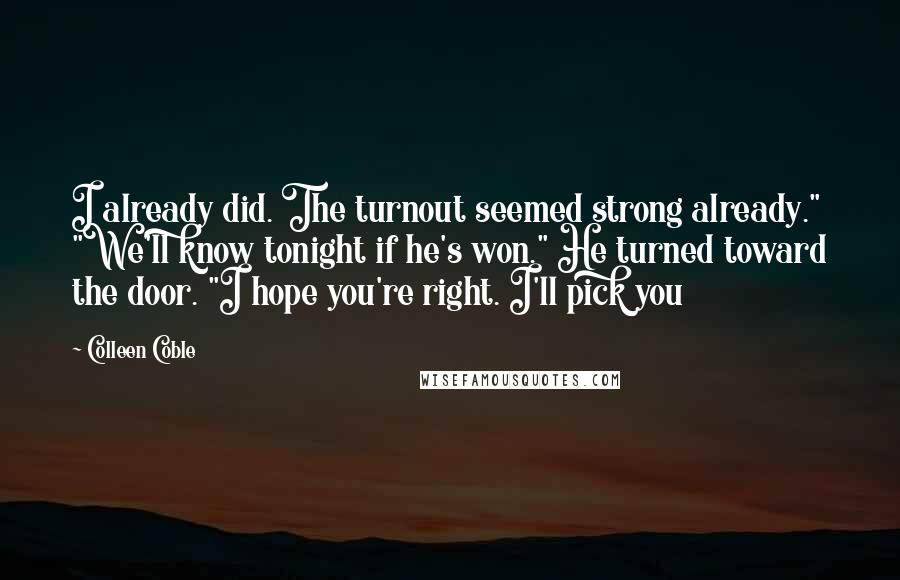 Colleen Coble quotes: I already did. The turnout seemed strong already." "We'll know tonight if he's won." He turned toward the door. "I hope you're right. I'll pick you