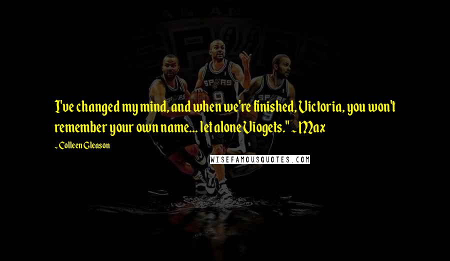 Colleen Gleason quotes: I've changed my mind, and when we're finished, Victoria, you won't remember your own name... let alone Viogets." ~ Max