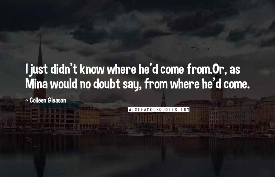 Colleen Gleason quotes: I just didn't know where he'd come from.Or, as Mina would no doubt say, from where he'd come.