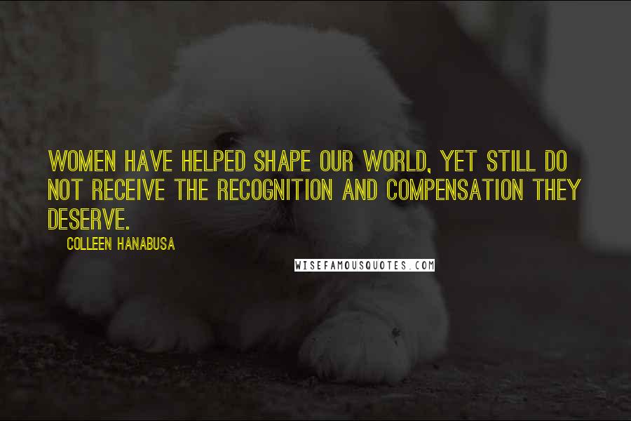 Colleen Hanabusa quotes: Women have helped shape our world, yet still do not receive the recognition and compensation they deserve.