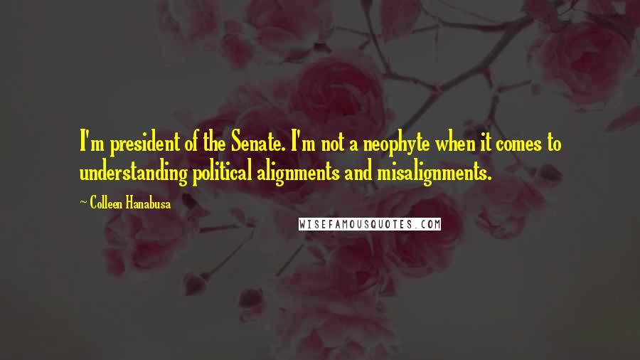 Colleen Hanabusa quotes: I'm president of the Senate. I'm not a neophyte when it comes to understanding political alignments and misalignments.