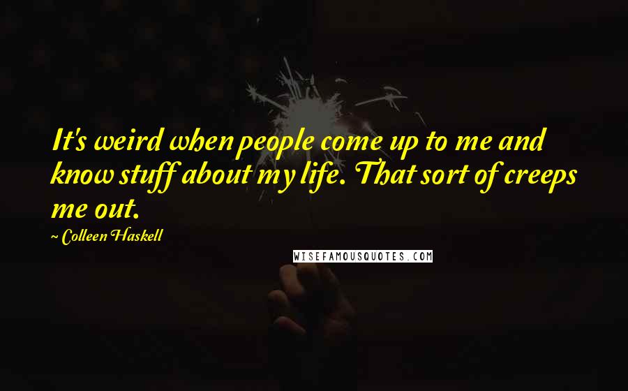 Colleen Haskell quotes: It's weird when people come up to me and know stuff about my life. That sort of creeps me out.