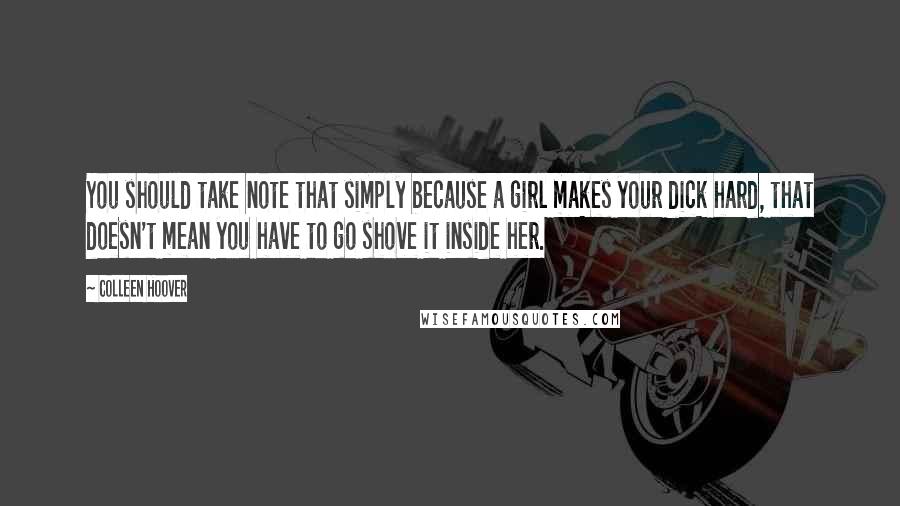Colleen Hoover quotes: You should take note that simply because a girl makes your dick hard, that doesn't mean you have to go shove it inside her.
