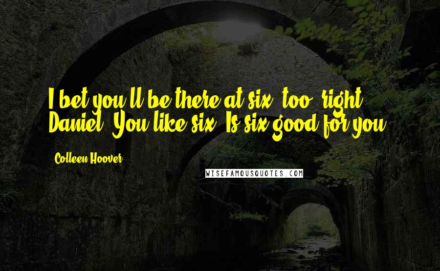 Colleen Hoover quotes: I bet you'll be there at six, too, right, Daniel? You like six? Is six good for you?