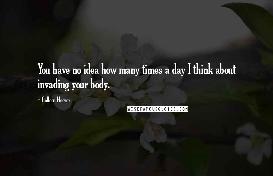 Colleen Hoover quotes: You have no idea how many times a day I think about invading your body.