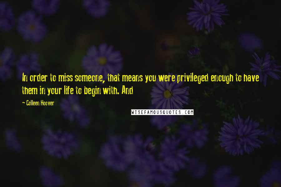 Colleen Hoover quotes: In order to miss someone, that means you were privileged enough to have them in your life to begin with. And
