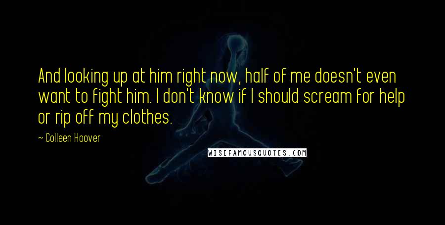 Colleen Hoover quotes: And looking up at him right now, half of me doesn't even want to fight him. I don't know if I should scream for help or rip off my clothes.