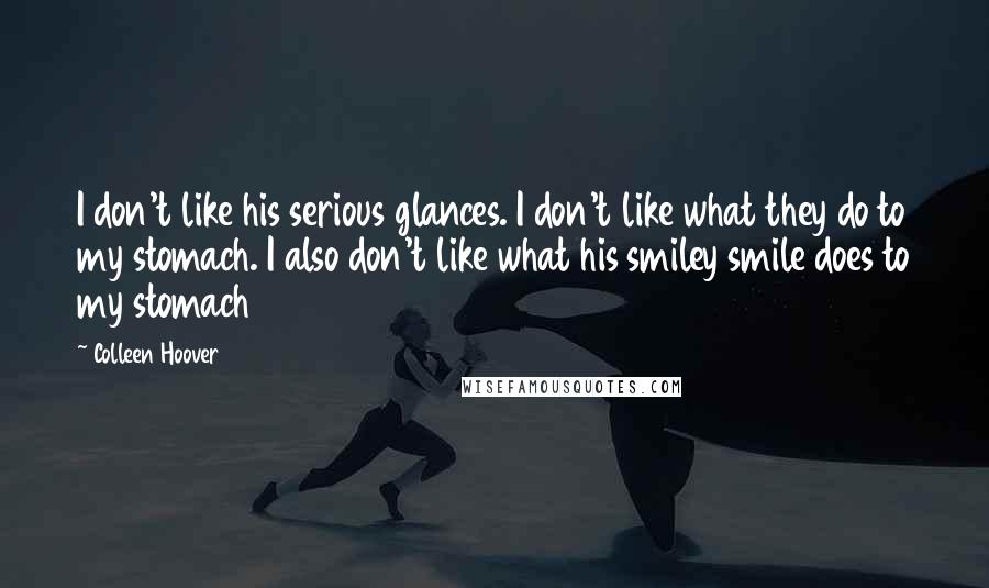 Colleen Hoover quotes: I don't like his serious glances. I don't like what they do to my stomach. I also don't like what his smiley smile does to my stomach