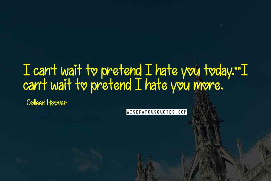 Colleen Hoover quotes: I can't wait to pretend I hate you today.""I can't wait to pretend I hate you more.