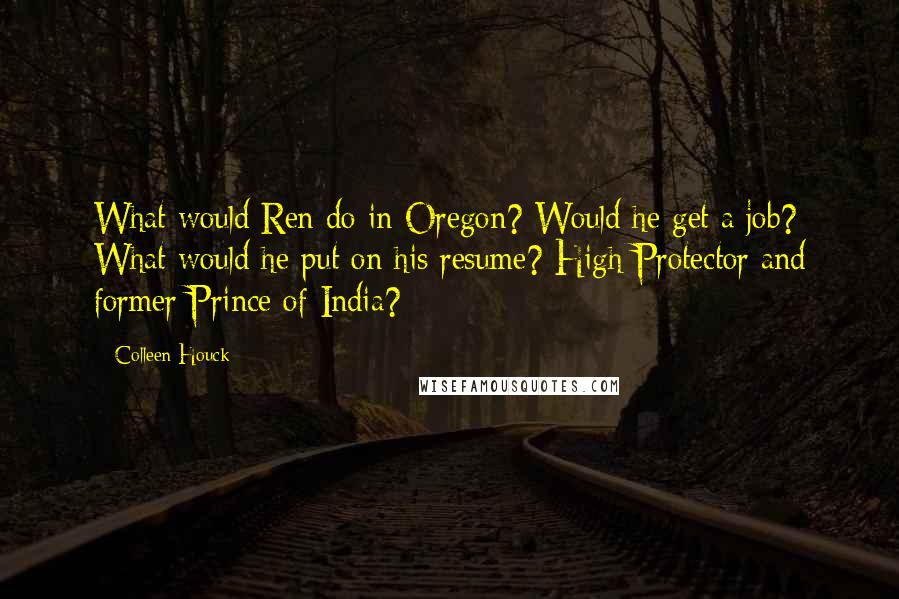 Colleen Houck quotes: What would Ren do in Oregon? Would he get a job? What would he put on his resume? High Protector and former Prince of India? Colleen Houck quotes: What would Ren do in Oregon? Would he get a job? What would he put on his resume? High Protector and former Prince of India?