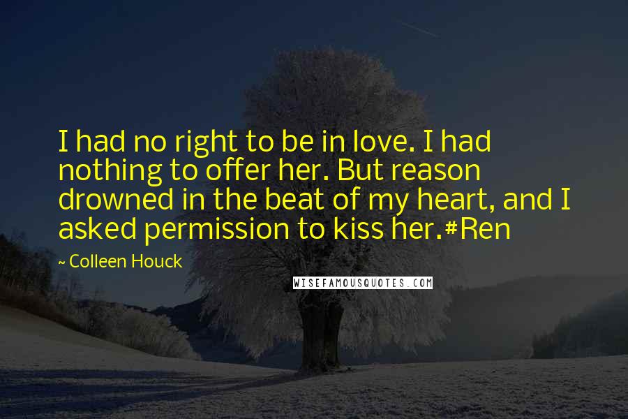 Colleen Houck quotes: I had no right to be in love. I had nothing to offer her. But reason drowned in the beat of my heart, and I asked permission to kiss her.#Ren