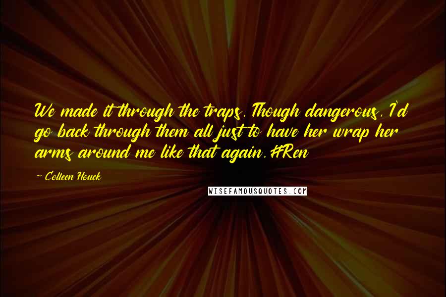 Colleen Houck quotes: We made it through the traps. Though dangerous, I'd go back through them all just to have her wrap her arms around me like that again.#Ren Colleen Houck quotes: We made it through the traps. Though dangerous, I'd go back through them all just to have her wrap her arms around me like that again.#Ren