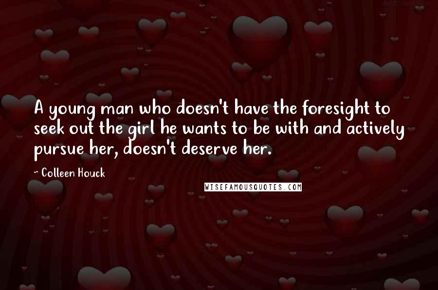 Colleen Houck quotes: A young man who doesn't have the foresight to seek out the girl he wants to be with and actively pursue her, doesn't deserve her. Colleen Houck quotes: A young man who doesn't have the foresight to seek out the girl he wants to be with and actively pursue her, doesn't deserve her.