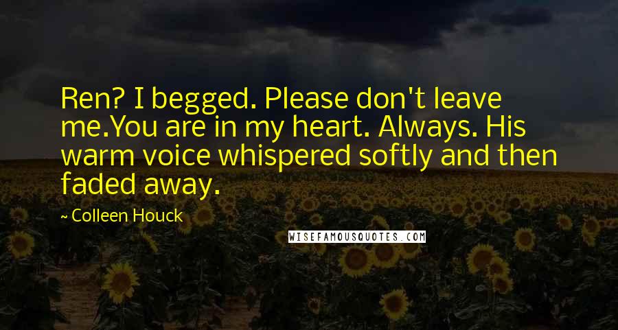 Colleen Houck quotes: Ren? I begged. Please don't leave me.You are in my heart. Always. His warm voice whispered softly and then faded away.