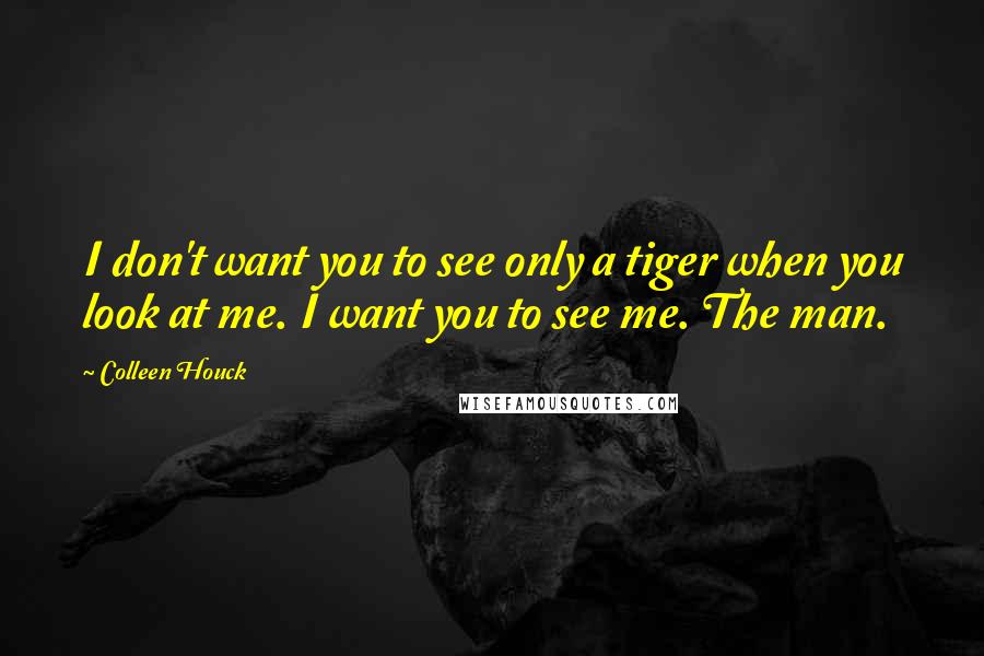 Colleen Houck quotes: I don't want you to see only a tiger when you look at me. I want you to see me. The man.