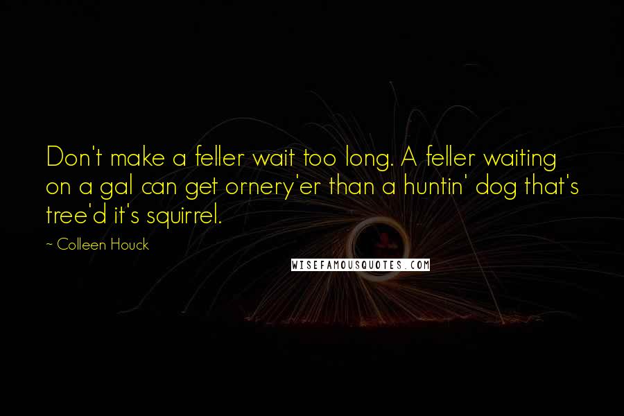 Colleen Houck quotes: Don't make a feller wait too long. A feller waiting on a gal can get ornery'er than a huntin' dog that's tree'd it's squirrel.
