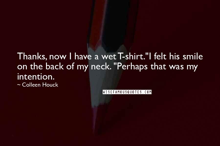 Colleen Houck quotes: Thanks, now I have a wet T-shirt."I felt his smile on the back of my neck. "Perhaps that was my intention. Colleen Houck quotes: Thanks, now I have a wet T-shirt."I felt his smile on the back of my neck. "Perhaps that was my intention.