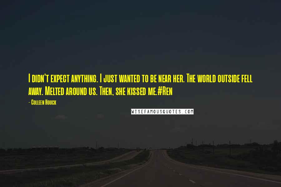 Colleen Houck quotes: I didn't expect anything. I just wanted to be near her. The world outside fell away. Melted around us. Then, she kissed me.#Ren