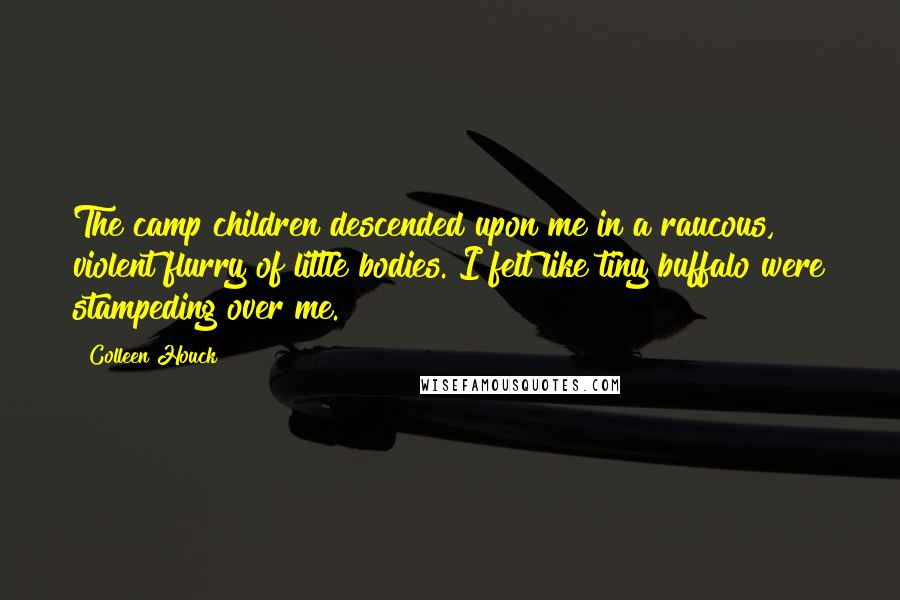 Colleen Houck quotes: The camp children descended upon me in a raucous, violent flurry of little bodies. I felt like tiny buffalo were stampeding over me.