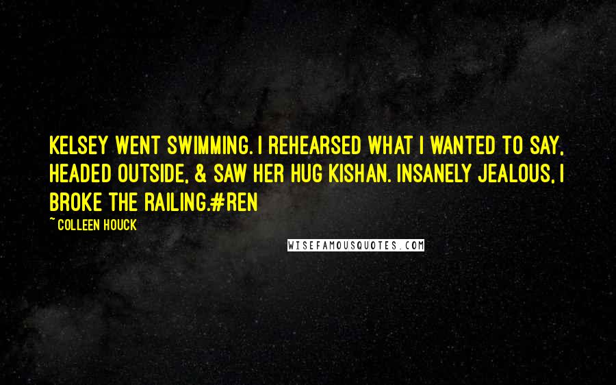 Colleen Houck quotes: Kelsey went swimming. I rehearsed what I wanted to say, headed outside, & saw her hug Kishan. Insanely jealous, I broke the railing.#Ren Colleen Houck quotes: Kelsey went swimming. I rehearsed what I wanted to say, headed outside, & saw her hug Kishan. Insanely jealous, I broke the railing.#Ren