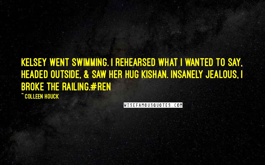 Colleen Houck quotes: Kelsey went swimming. I rehearsed what I wanted to say, headed outside, & saw her hug Kishan. Insanely jealous, I broke the railing.#Ren