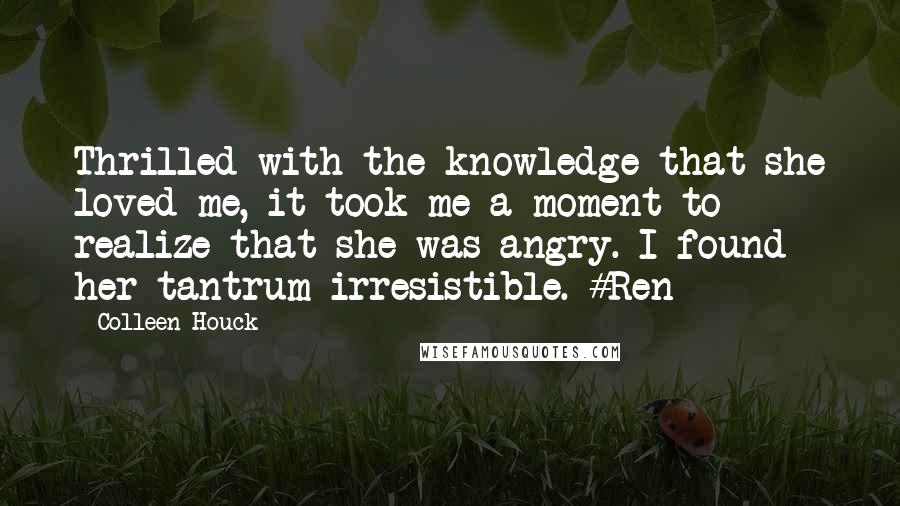 Colleen Houck quotes: Thrilled with the knowledge that she loved me, it took me a moment to realize that she was angry. I found her tantrum irresistible. #Ren