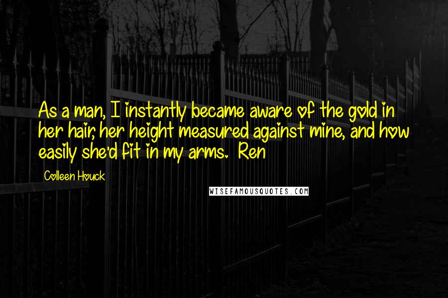 Colleen Houck quotes: As a man, I instantly became aware of the gold in her hair, her height measured against mine, and how easily she'd fit in my arms. ~Ren Colleen Houck quotes: As a man, I instantly became aware of the gold in her hair, her height measured against mine, and how easily she'd fit in my arms. ~Ren