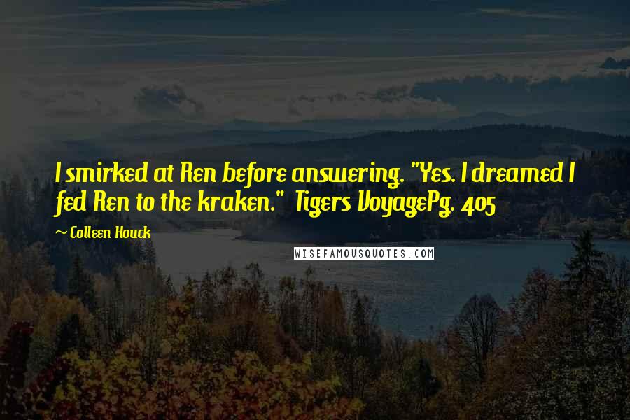 Colleen Houck quotes: I smirked at Ren before answering. "Yes. I dreamed I fed Ren to the kraken." Tigers VoyagePg. 405
