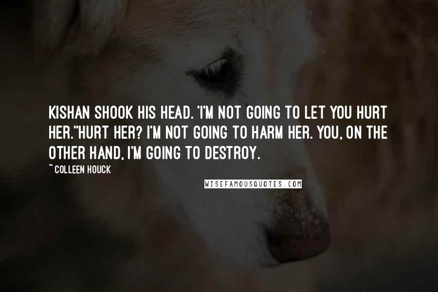 Colleen Houck quotes: Kishan shook his head. 'I'm not going to let you hurt her.''Hurt her? I'm not going to harm her. You, on the other hand, I'm going to destroy. Colleen Houck quotes: Kishan shook his head. 'I'm not going to let you hurt her.''Hurt her? I'm not going to harm her. You, on the other hand, I'm going to destroy.
