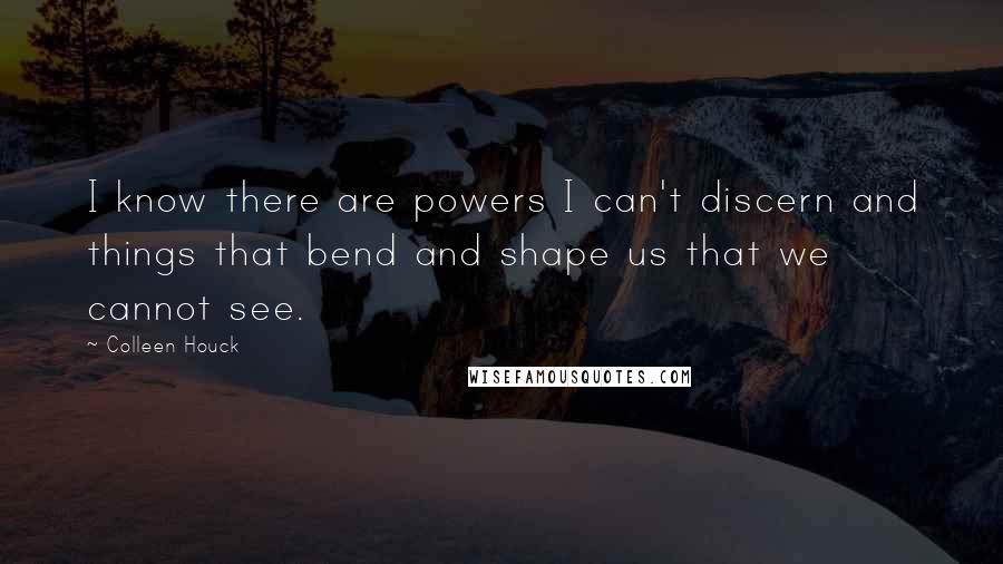 Colleen Houck quotes: I know there are powers I can't discern and things that bend and shape us that we cannot see.