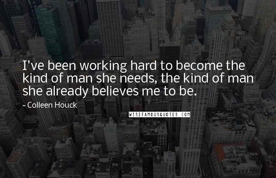 Colleen Houck quotes: I've been working hard to become the kind of man she needs, the kind of man she already believes me to be. Colleen Houck quotes: I've been working hard to become the kind of man she needs, the kind of man she already believes me to be.