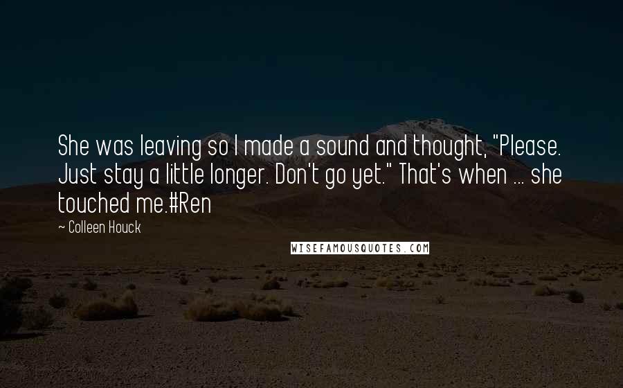 Colleen Houck quotes: She was leaving so I made a sound and thought, "Please. Just stay a little longer. Don't go yet." That's when ... she touched me.#Ren