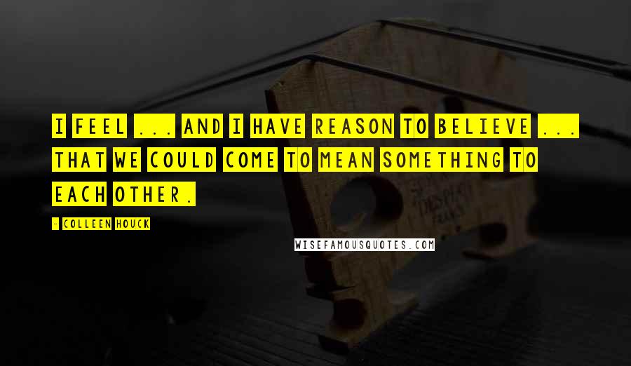 Colleen Houck quotes: I feel ... and I have reason to believe ... that we could come to mean something to each other.