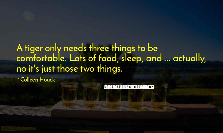 Colleen Houck quotes: A tiger only needs three things to be comfortable. Lots of food, sleep, and ... actually, no it's just those two things.