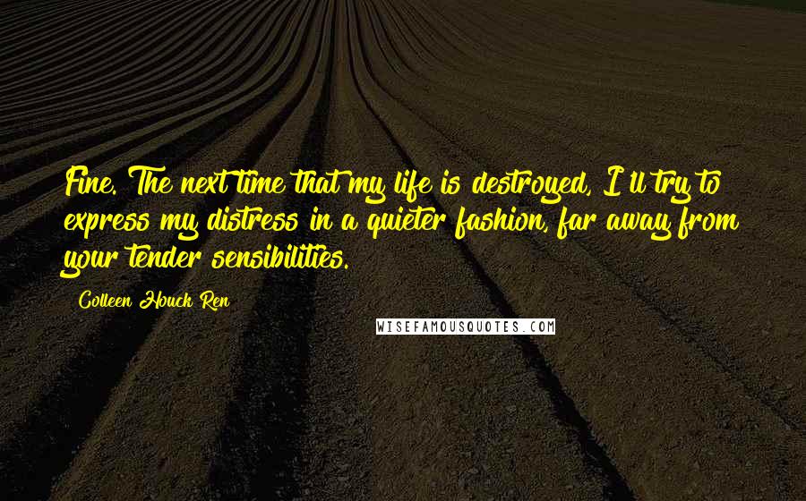 Colleen Houck Ren quotes: Fine. The next time that my life is destroyed, I'll try to express my distress in a quieter fashion, far away from your tender sensibilities.