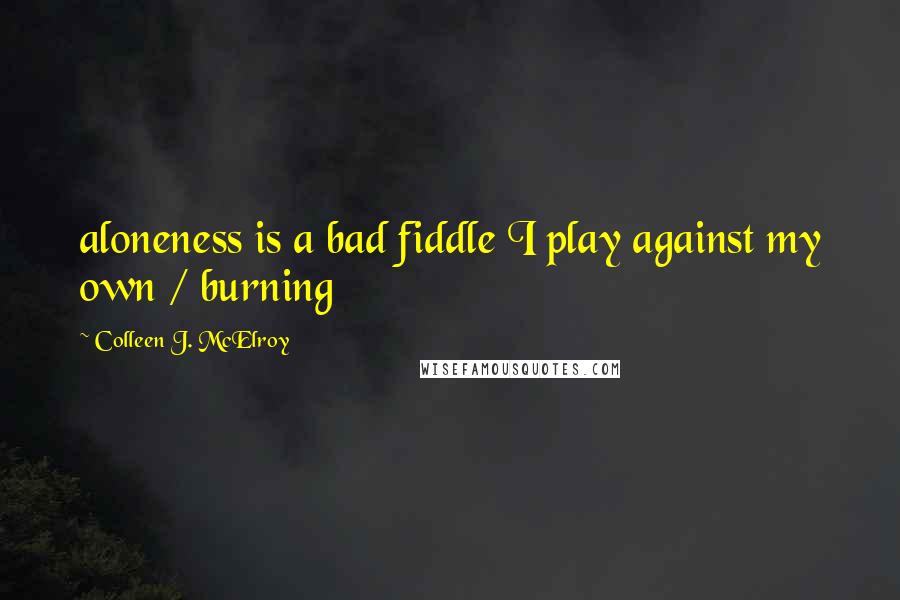 Colleen J. McElroy quotes: aloneness is a bad fiddle I play against my own / burning