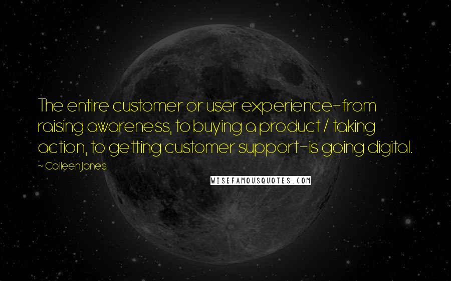 Colleen Jones quotes: The entire customer or user experience-from raising awareness, to buying a product / taking action, to getting customer support-is going digital.