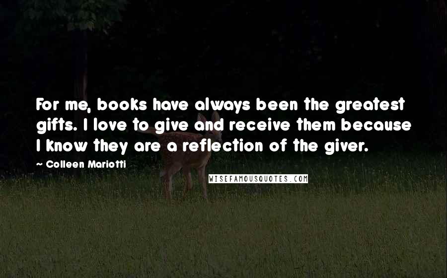 Colleen Mariotti quotes: For me, books have always been the greatest gifts. I love to give and receive them because I know they are a reflection of the giver.