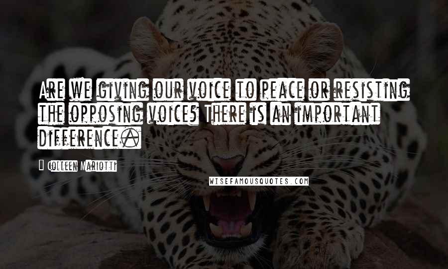 Colleen Mariotti quotes: Are we giving our voice to peace or resisting the opposing voice? There is an important difference.