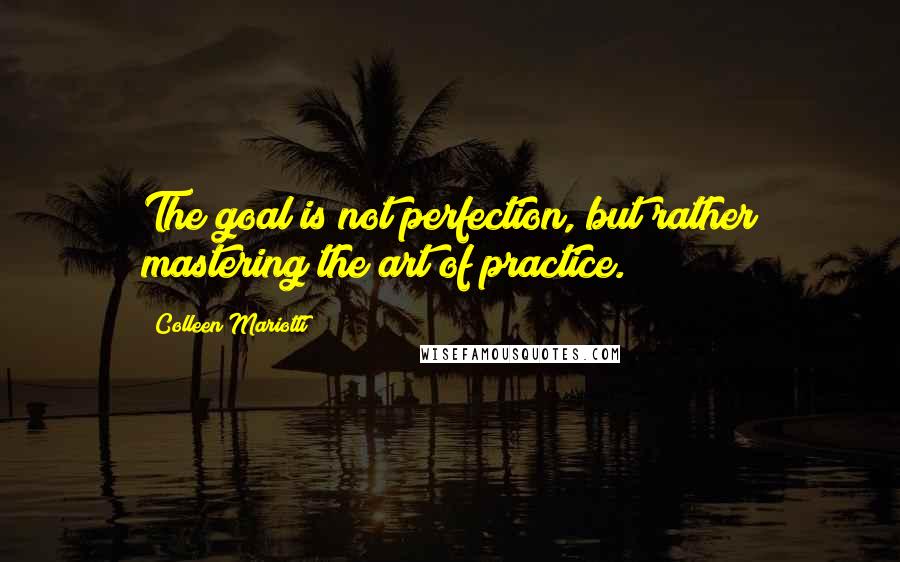 Colleen Mariotti quotes: The goal is not perfection, but rather mastering the art of practice.