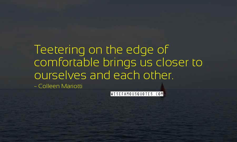 Colleen Mariotti quotes: Teetering on the edge of comfortable brings us closer to ourselves and each other.