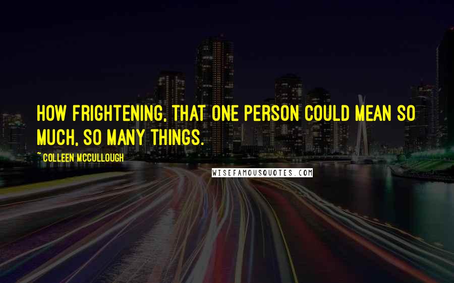 Colleen McCullough quotes: How frightening, that one person could mean so much, so many things.