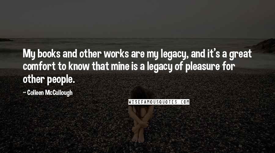 Colleen McCullough quotes: My books and other works are my legacy, and it's a great comfort to know that mine is a legacy of pleasure for other people.