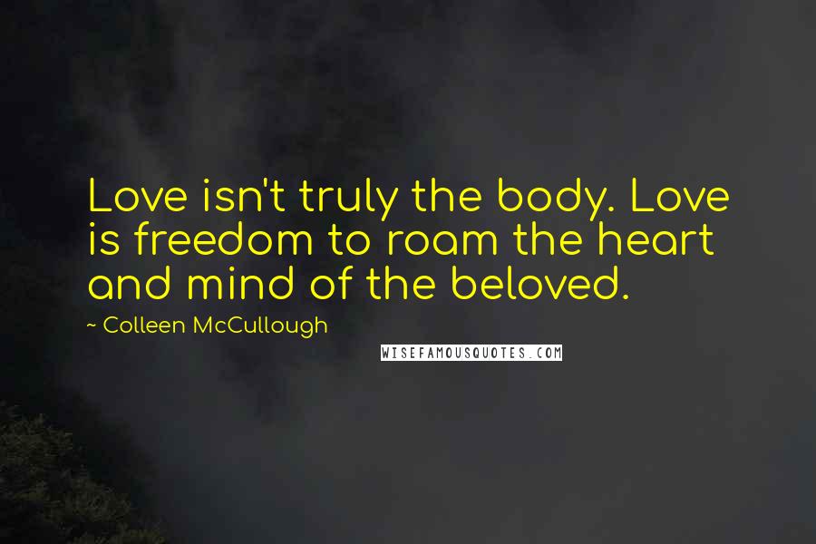 Colleen McCullough quotes: Love isn't truly the body. Love is freedom to roam the heart and mind of the beloved.