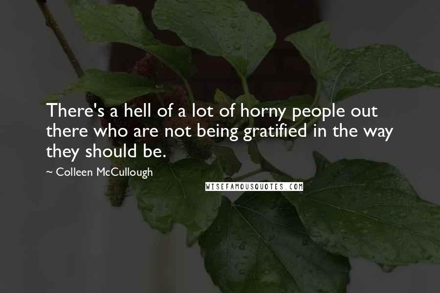 Colleen McCullough quotes: There's a hell of a lot of horny people out there who are not being gratified in the way they should be.