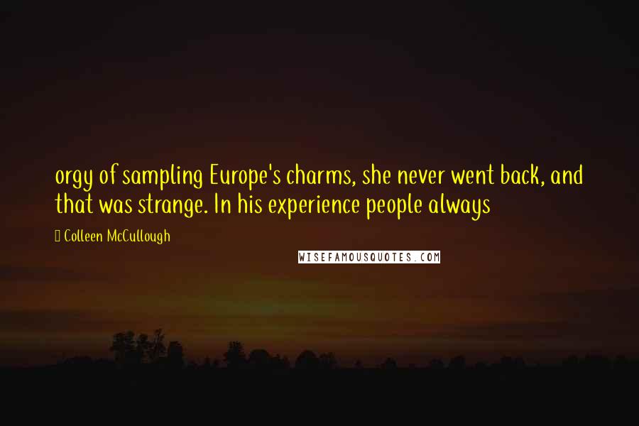 Colleen McCullough quotes: orgy of sampling Europe's charms, she never went back, and that was strange. In his experience people always