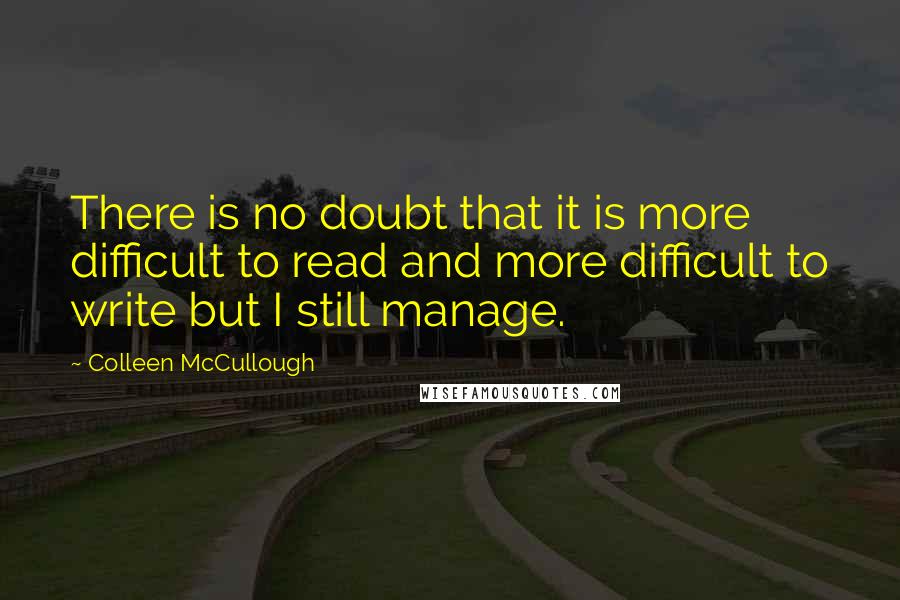 Colleen McCullough quotes: There is no doubt that it is more difficult to read and more difficult to write but I still manage.