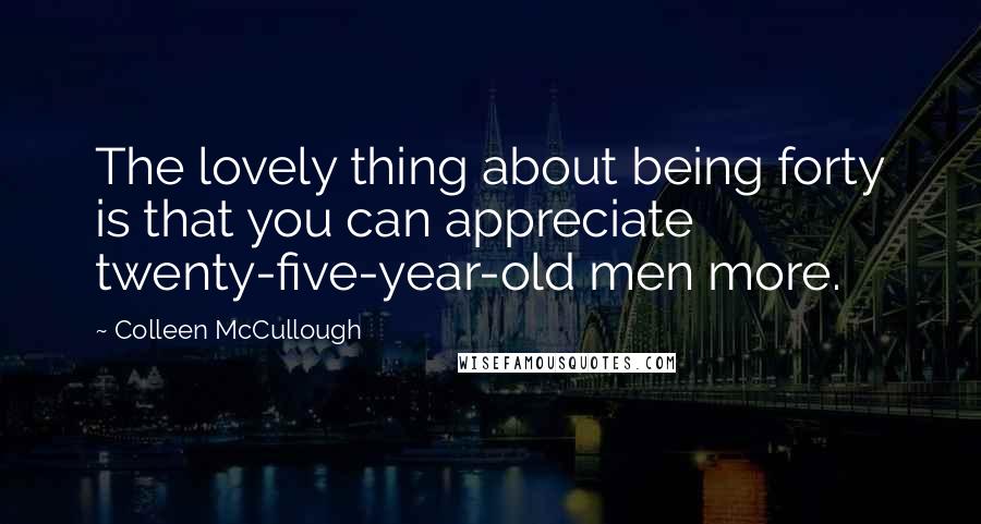 Colleen McCullough quotes: The lovely thing about being forty is that you can appreciate twenty-five-year-old men more.