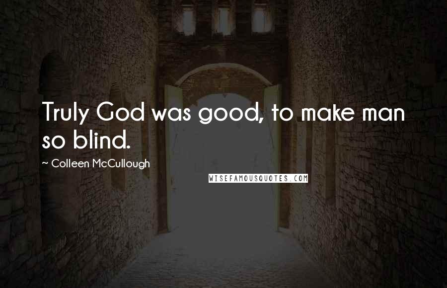 Colleen McCullough quotes: Truly God was good, to make man so blind.